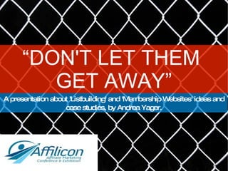 “ DON'T LET THEM  GET AWAY” A presentation about 'Listbuilding' and 'Membership Websites' ideas and case studies, by Andrea Yager. 
