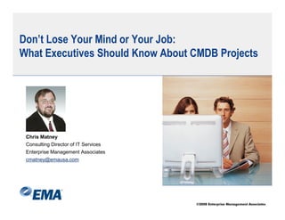Don’t Lose Your Mind or Your Job:
What Executives Should Know About CMDB Projects




 Chris Matney
 Consulting Director of IT Services
 Enterprise Management Associates
 cmatney@emausa.com




                                      ©2008 Enterprise Management Associates
 