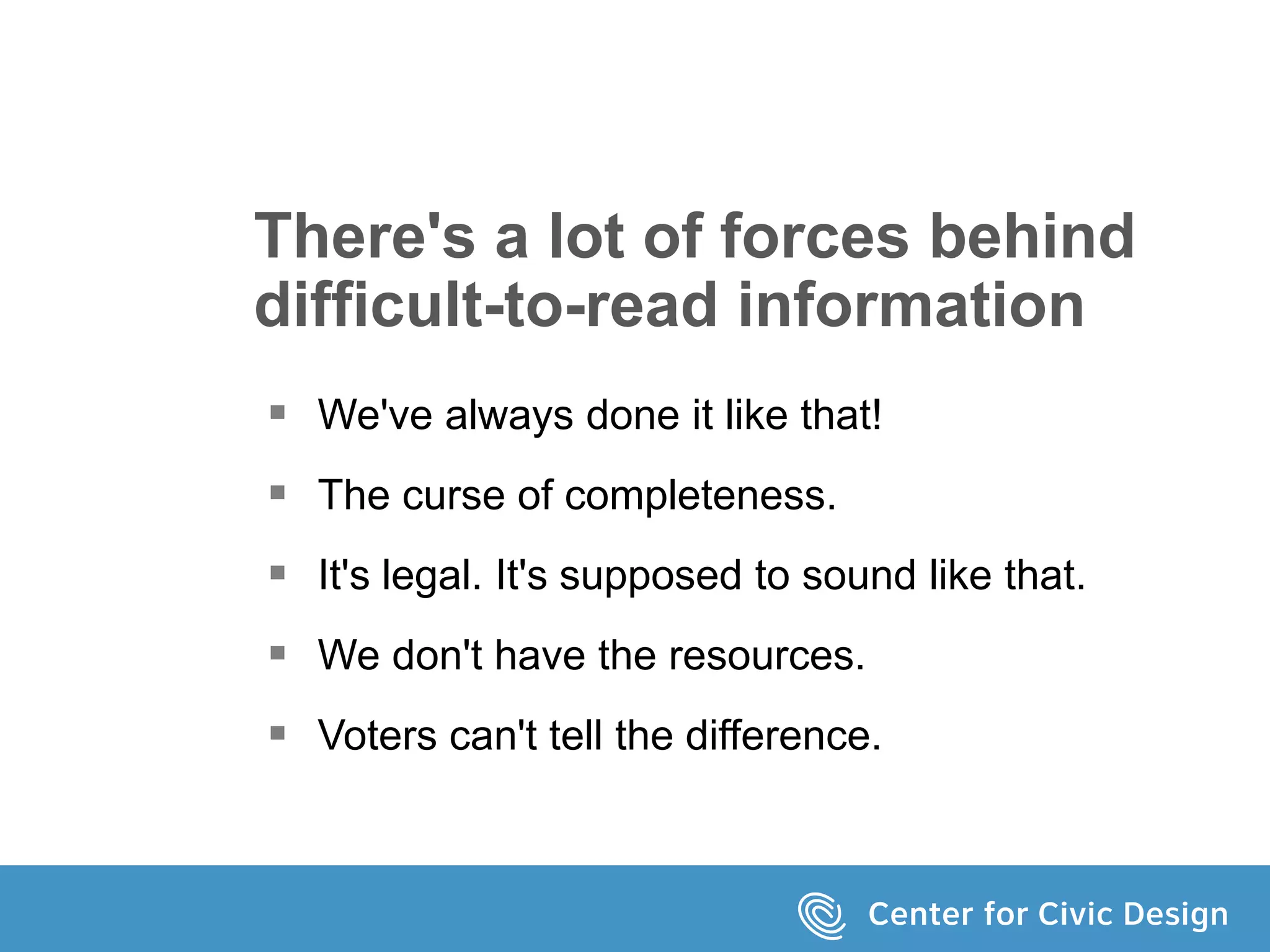 There's a lot of forces behind
difficult-to-read information
 We've always done it like that!
 The curse of completeness.
 It's legal. It's supposed to sound like that.
 We don't have the resources.
 Voters can't tell the difference.
 
