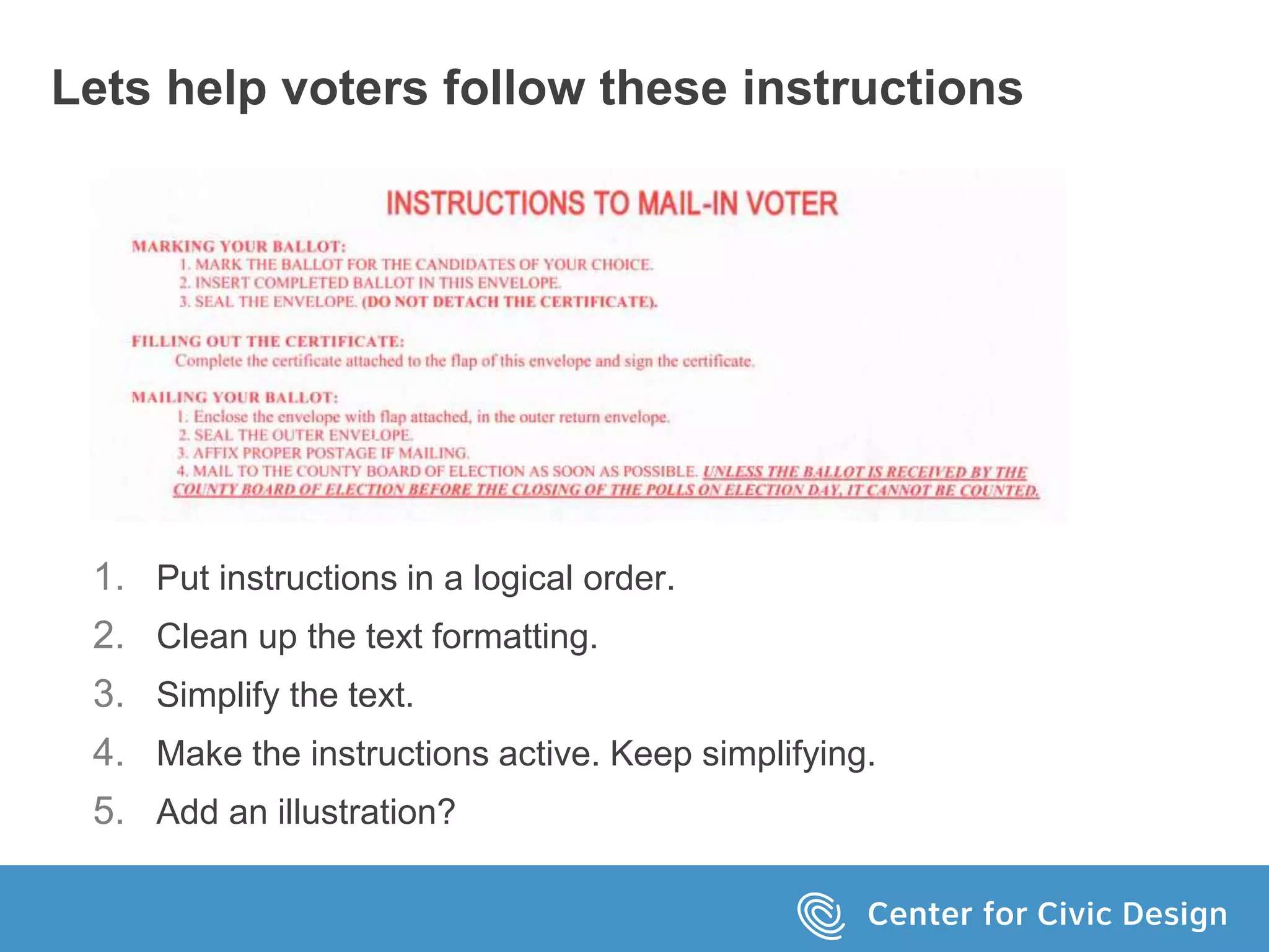 Lets help voters follow these instructions
1. Put instructions in a logical order.
2. Clean up the text formatting.
3. Simplify the text.
4. Make the instructions active. Keep simplifying.
5. Add an illustration?
 