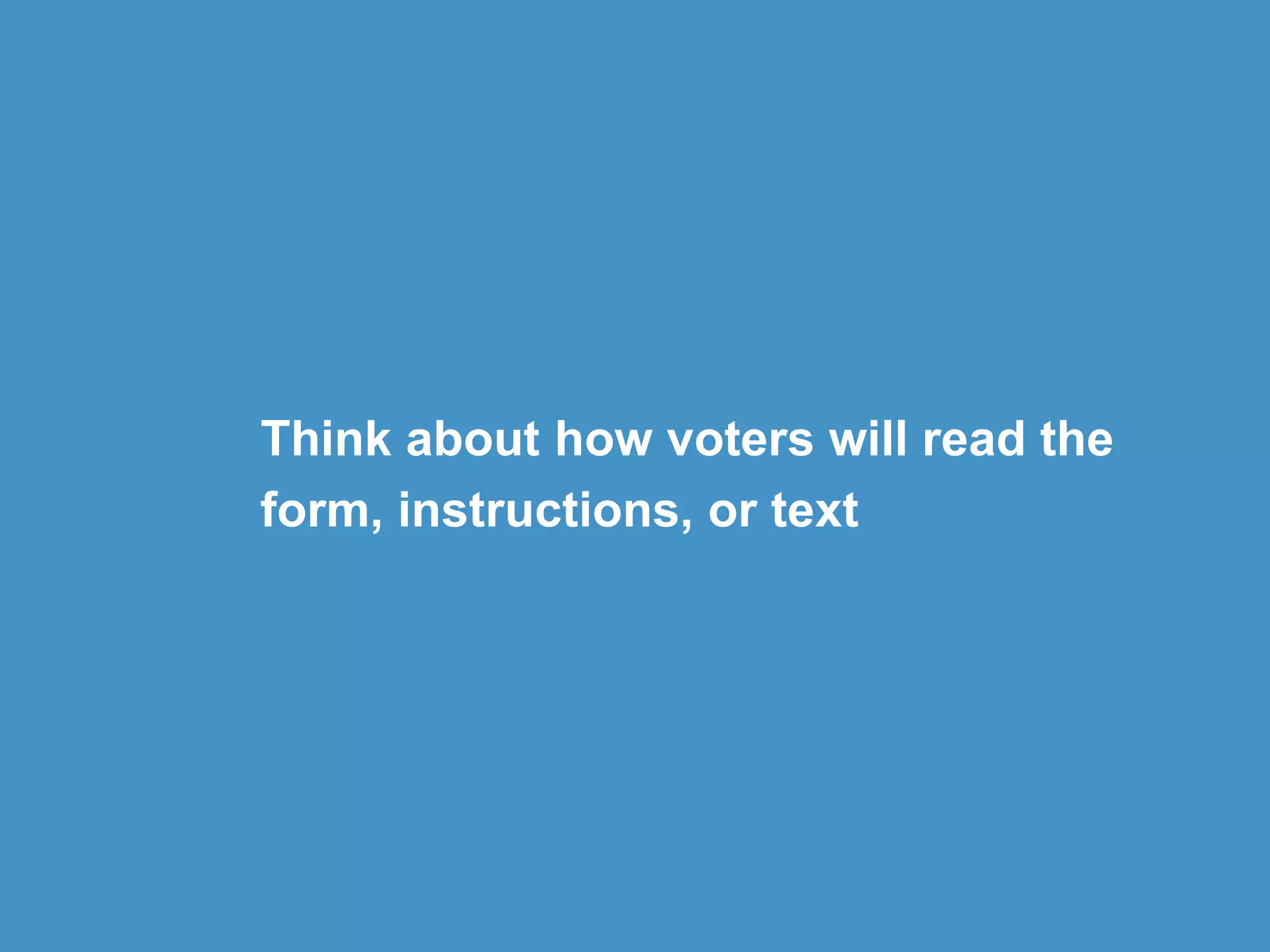 Think about how voters will read the
form, instructions, or text
 