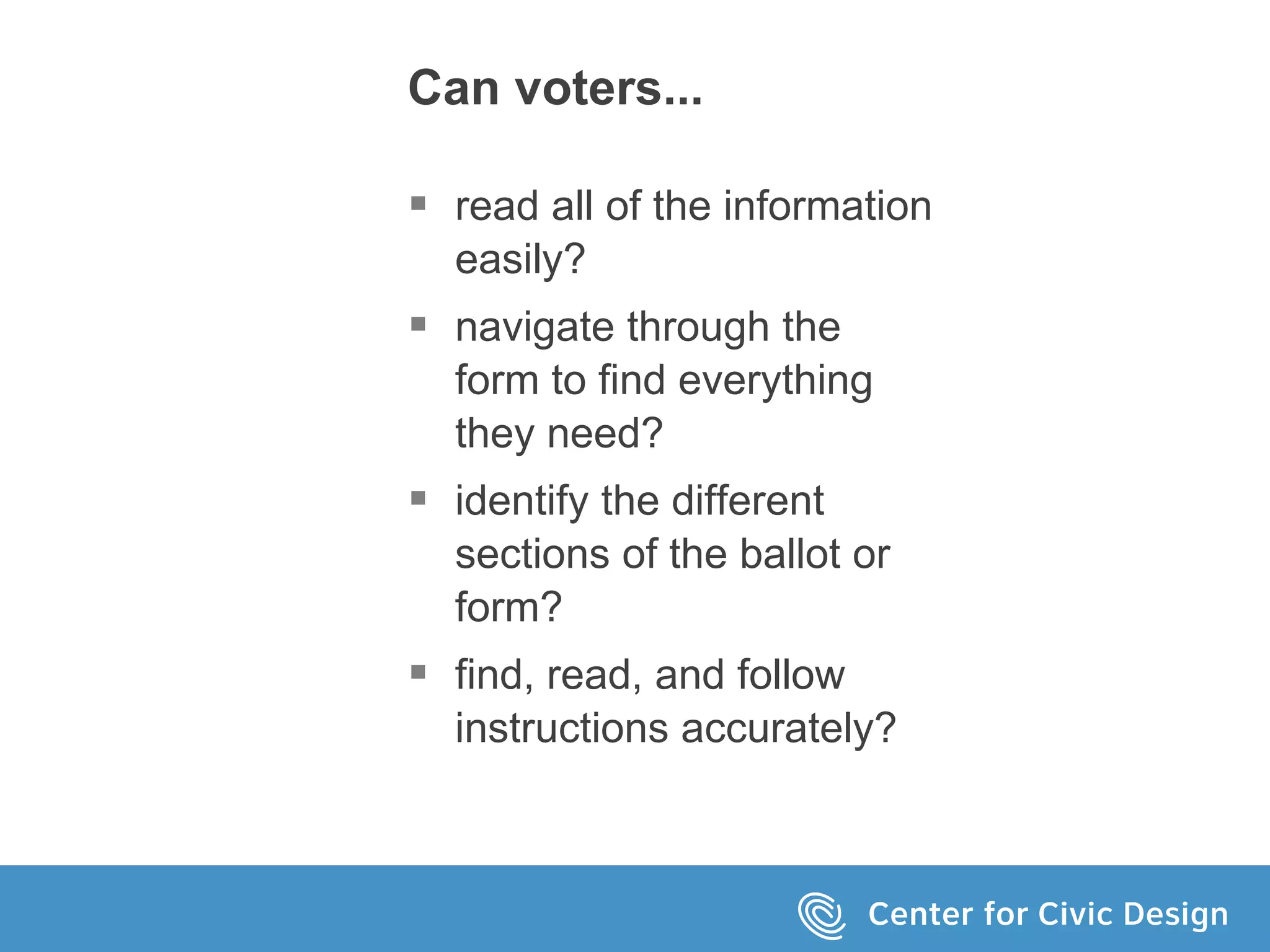 Can voters...
 read all of the information
easily?
 navigate through the
form to find everything
they need?
 identify the different
sections of the ballot or
form?
 find, read, and follow
instructions accurately?
 
