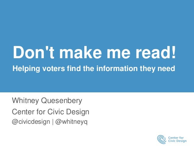 Don't make me read!
Helping voters find the information they need
Whitney Quesenbery
Center for Civic Design
@civicdesign ...