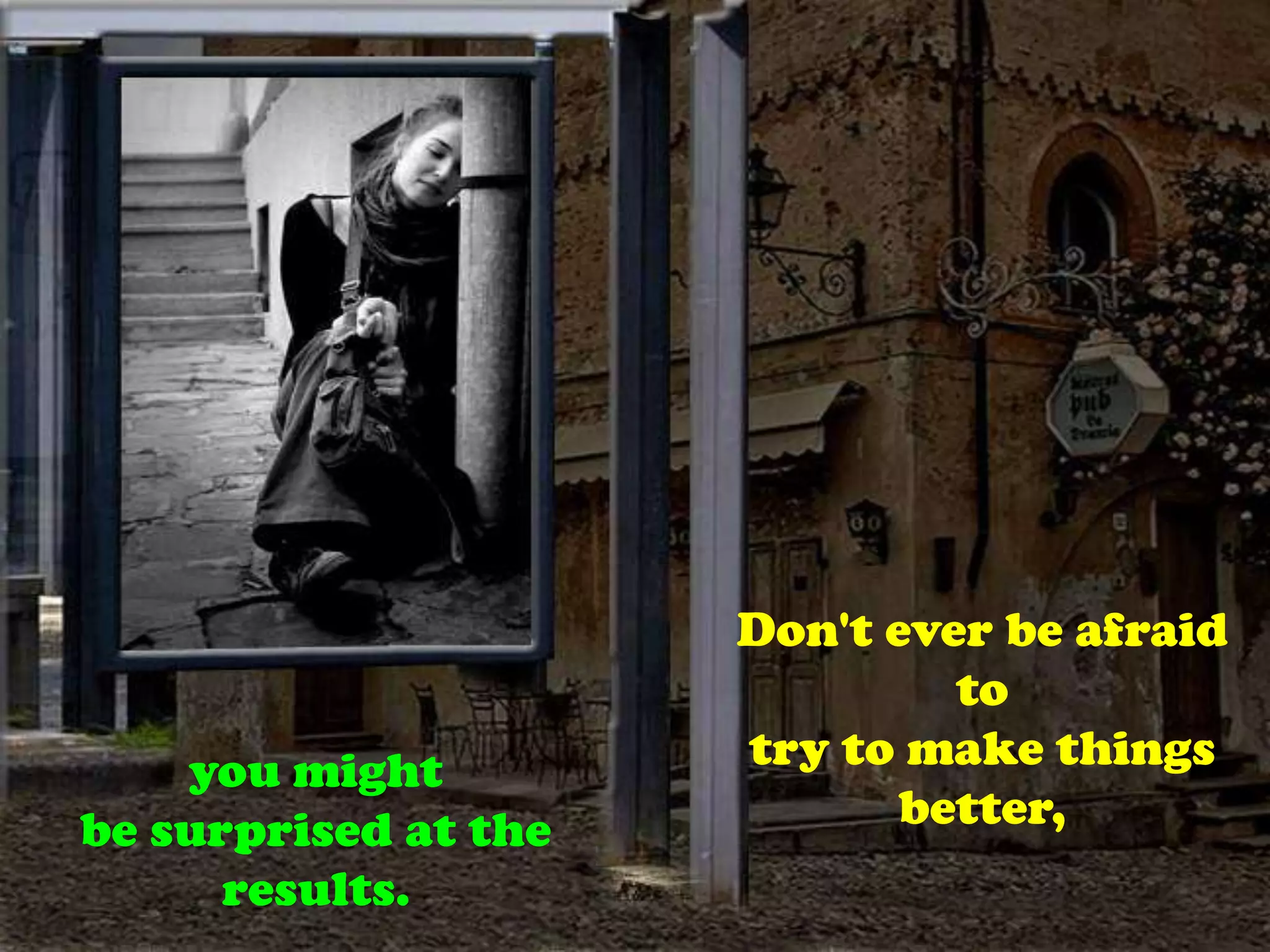 Don't ever be afraid totry to make things better, you mightbe surprised at the results.