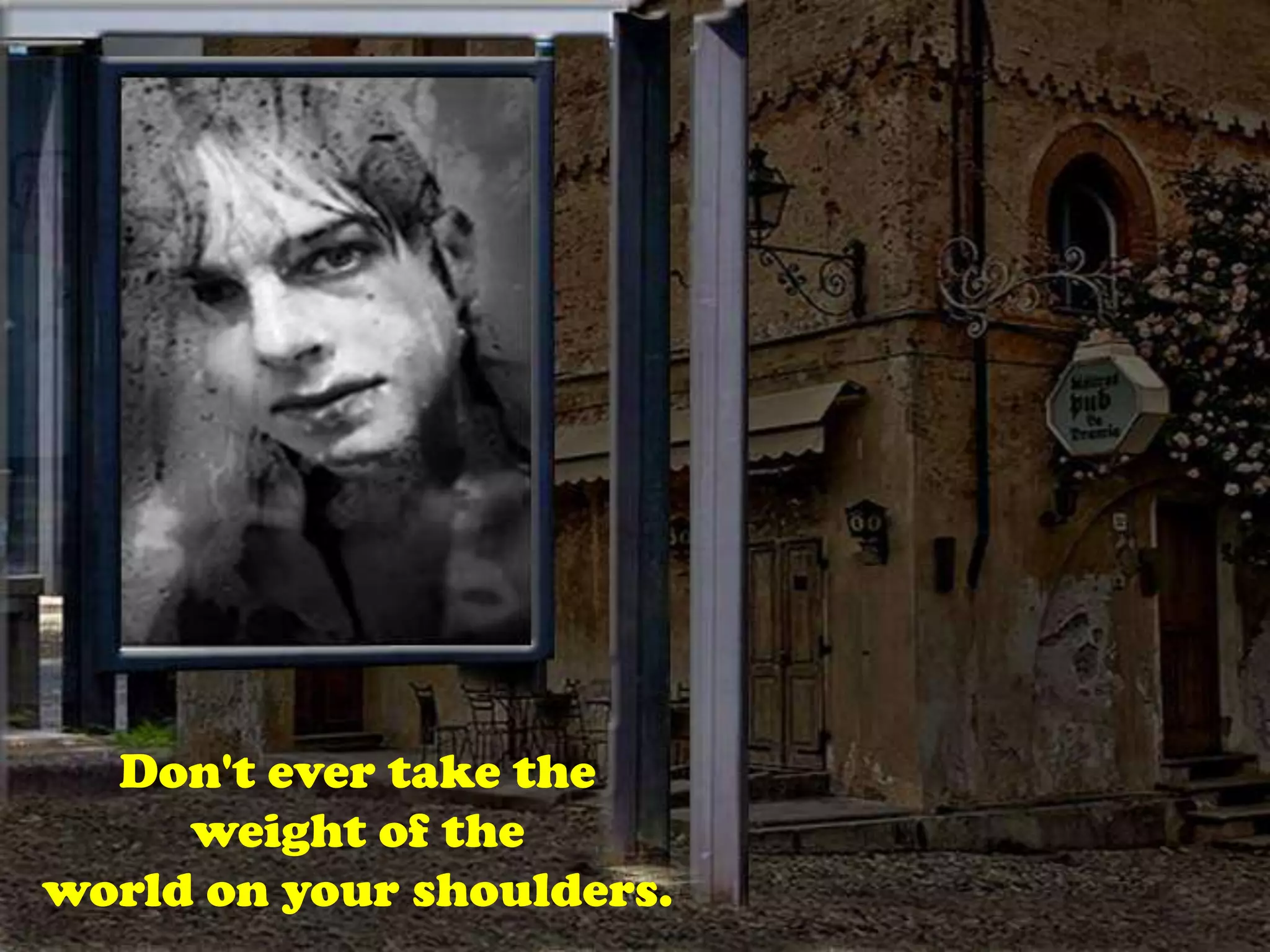 Don't ever take the weight of theworld on your shoulders.