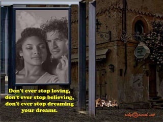 Don't ever stop loving,
don't ever stop believing,
don't ever stop dreaming
your dreams.