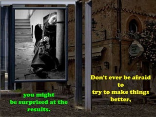 Don't ever be afraid
to
you might try to make things
be surprised at the better,
results.