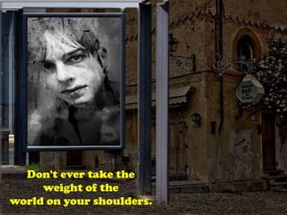 Don't ever take the
weight of the
world on your shoulders.
