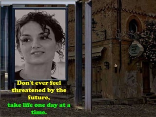 Don't ever feel
threatened by the
future,
take life one day at a
time.