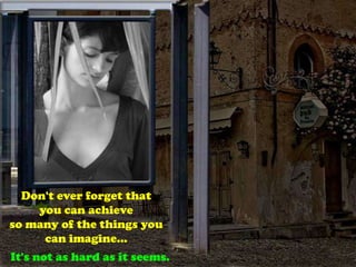 Don't ever forget that
you can achieve
so many of the things you
can imagine…
It's not as hard as it seems.