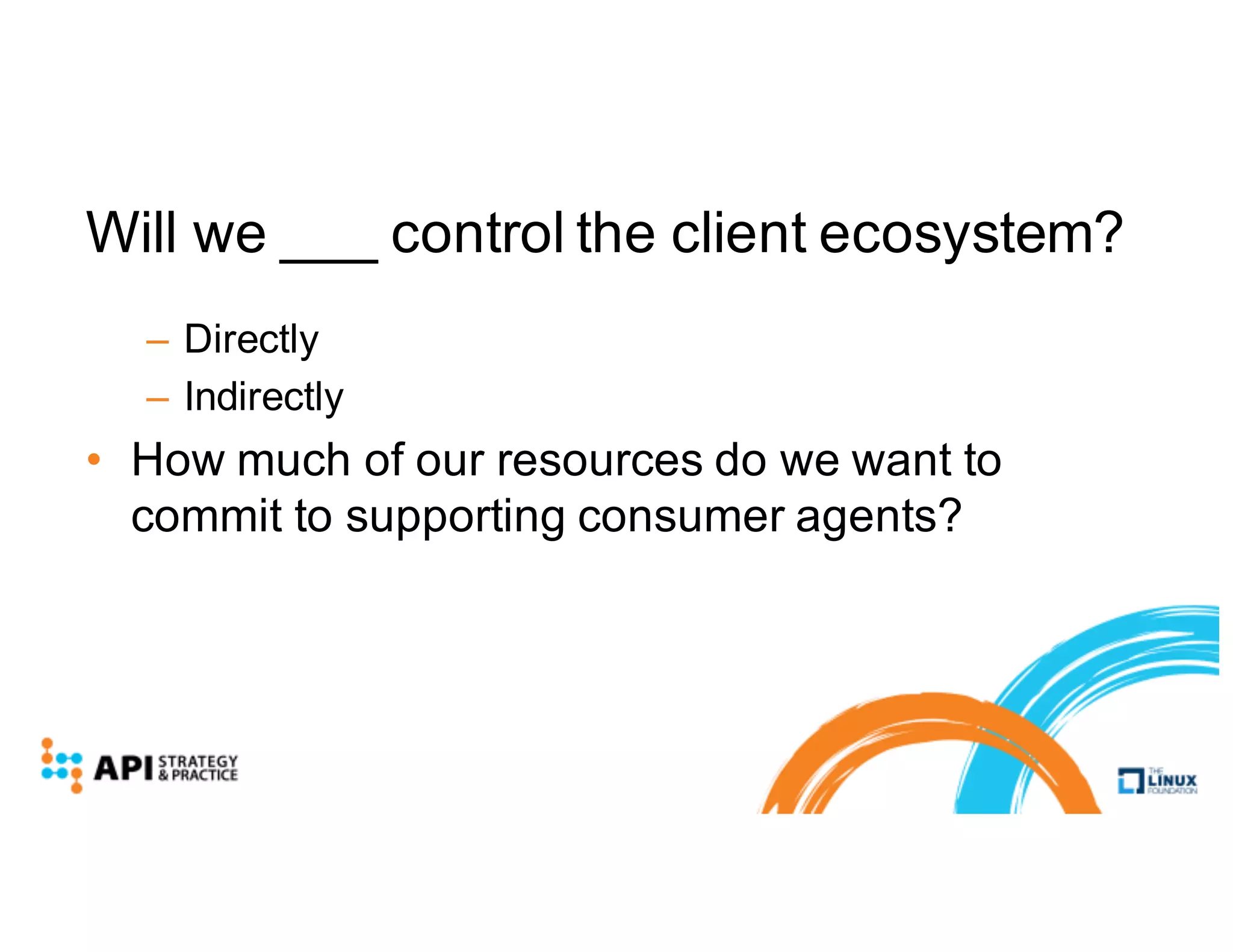 Will we ___ control the client ecosystem?
– Directly
– Indirectly
• How much of our resources do we want to
commit to supporting consumer agents?
 