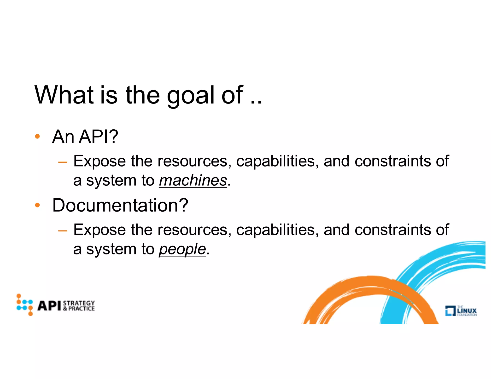 What is the goal of ..
• An API?
– Expose the resources, capabilities, and constraints of
a system to machines.
• Documentation?
– Expose the resources, capabilities, and constraints of
a system to people.
 