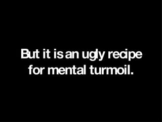 But it is an ugly recipe for mental turmoil. 
