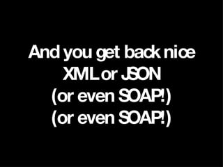 And you get back nice XML or JSON (or even SOAP!) (or even SOAP!) 