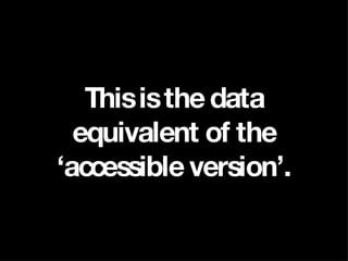 This is the data equivalent of the ‘accessible version’. 