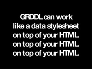 GRDDL can work like a data stylesheet on top of your HTML. on top of your HTML. on top of your HTML. 