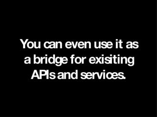 You can even use it as a bridge for exisiting APIs and services. 