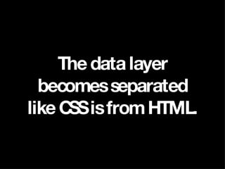 The data layer becomes separated like CSS is from HTML. 