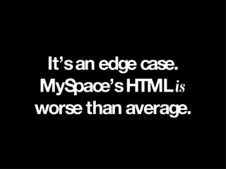 It’s an edge case. MySpace’s HTML  is  worse than average. 