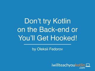 Don’t try Kotlin 
on the Back-end or 
You’ll Get Hooked!
by Oleksii Fedorov
 