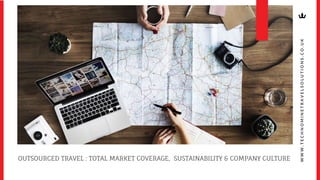 OUTSOURCED TRAVEL : TOTAL MARKET COVERAGE, SUSTAINABILITY & COMPANY CULTURE
W
W
W
.
T
E
C
H
N
O
M
I
N
E
T
R
A
V
E
L
S
O
L
U
T
I
O
N
S
.
C
O
.
U
K
 
