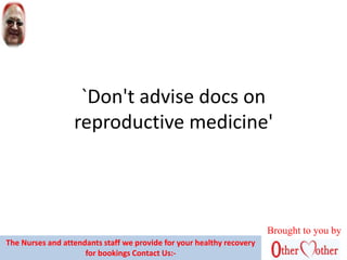 `Don't advise docs on
reproductive medicine'
Brought to you by
The Nurses and attendants staff we provide for your healthy recovery
for bookings Contact Us:-
 