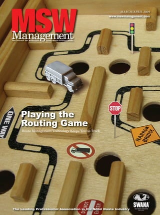 www.mswmanagement.com
The Leading Professional Association in the Solid Waste IndustryThe Leading Professional Association in the Solid Waste Industry
MARCH/APRIL 2009
wwwww.msmswmwmananagagememenent.t cocomm
Route Management Technology Keeps You on TrackR t M t T h l K Y
Playing the
Routing Game
MSW0903Cover.indd C1MSW0903Cover.indd C1 2/9/09 3:02:35 PM2/9/09 3:02:35 PM
 