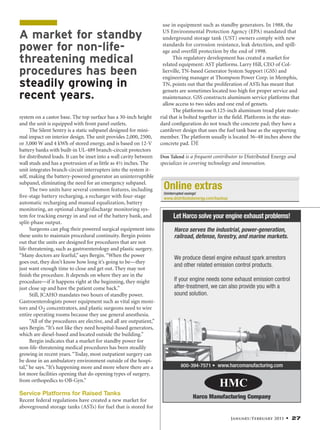 January/February 2011 • 27
use in equipment such as standby generators. In 1988, the
US Environmental Protection Agency (EPA) mandated that
underground storage tank (UST) owners comply with new
standards for corrosion resistance, leak detection, and spill-
age and overfill protection by the end of 1998.
This regulatory development has created a market for
related equipment: AST platforms. Larry Hill, CEO of Col-
lierville, TN-based Generator System Support (GSS) and
engineering manager at Thompson Power Corp. in Memphis,
TN, points out that the proliferation of ASTs has meant that
gensets are sometimes located too high for proper service and
maintenance. GSS constructs aluminum service platforms that
allow access to two sides and one end of gensets.
The platforms use 0.125-inch aluminum tread plate mate-
rial that is bolted together in the ﬁeld. Platforms in the stan-
dard conﬁguration do not touch the concrete pad; they have a
cantilever design that uses the fuel tank base as the supporting
member. The platform usually is located 36–48 inches above the
concrete pad. DE
Don Talend is a frequent contributor to Distributed Energy and
specializes in covering technology and innovation.
system on a castor base. The top surface has a 30-inch height
and the unit is equipped with front panel outlets.
The Silent Sentry is a static subpanel designed for mini-
mal impact on interior design. The unit provides 2,000, 2500,
or 3,000 W and 4 kWh of stored energy, and is based on 12-V
battery banks with built-in UL-489 branch-circuit protectors
for distributed loads. It can be inset into a wall cavity between
wall studs and has a protrusion of as little as 4½ inches. The
unit integrates branch-circuit interrupters into the system it-
self, making the battery-powered generator an uninterruptible
subpanel, eliminating the need for an emergency subpanel.
The two units have several common features, including
ﬁve-stage battery recharging, a recharger with four-stage
automatic recharging and manual equalization, battery
monitoring, an optional charge/discharge monitoring sys-
tem for tracking energy in and out of the battery bank, and
split-phase output.
Surgeons can plug their powered surgical equipment into
these units to maintain procedural continuity. Bergin points
out that the units are designed for procedures that are not
life-threatening, such as gastroenterology and plastic surgery.
“Many doctors are fearful,” says Bergin.“When the power
goes out, they don’t know how long it’s going to be—they
just want enough time to close and get out. They may not
ﬁnish the procedure. It depends on where they are in the
procedure—if it happens right at the beginning, they might
just close up and have the patient come back.”
Still, JCAHO mandates two hours of standby power.
Gastroenterologists power equipment such as vital sign moni-
tors and O2 concentrators, and plastic surgeons need to wire
entire operating rooms because they use general anesthesia.
“All of the procedures are elective, and all are outpatient,”
says Bergin.“It’s not like they need hospital-based generators,
which are diesel-based and located outside the building.”
Bergin indicates that a market for standby power for
non-life-threatening medical procedures has been steadily
growing in recent years.“Today, most outpatient surgery can
be done in an ambulatory environment outside of the hospi-
tal,” he says.“It’s happening more and more where there are a
lot more facilities opening that do opening types of surgery,
from orthopedics to OB-Gyn.”
Service Platforms for Raised Tanks
Recent federal regulations have created a new market for
aboveground storage tanks (ASTs) for fuel that is stored for
Online extras
www.distributedenergy.com/backup
Uninterrupted savings!
A market for standby
power for non-life-
threatening medical
procedures has been
steadily growing in
recent years.
 