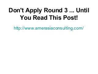 Don't Apply Round 3 ... Until
You Read This Post!
http://www.amerasiaconsulting.com/

 