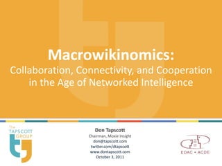 Macrowikinomics: Collaboration, Connectivity, and Cooperation in the Age of Networked Intelligence Don Tapscott Chairman, Moxie Insight [email_address] twitter.com/dtapscott www.dontapscott.com October 3, 2011 