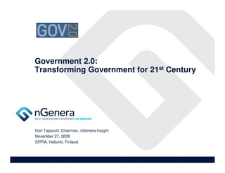 Government 2.0:
Transforming Government for 21st Century




Don Tapscott, Chairman, nGenera Insight
November 27, 2008
SITRA, Helsinki, Finland
 