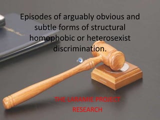 Episodes of arguably obvious and
    subtle forms of structural
  homophobic or heterosexist
         discrimination.




         THE LARAMIE PROJECT
               RESEARCH
 
