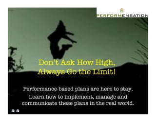 Don’t Ask How High,!
     Always Go the Limit! "

Performance-based plans are here to stay. "
  Learn how to implement, manage and
communicate these plans in the real world."
 