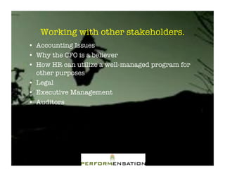 Working with other stakeholders."
•! Accounting Issues"
•! Why the CFO is a believer"
•! How HR can utilize a well-managed program for
   other purposes"
•! Legal"
•! Executive Management"
•! Auditors"
 