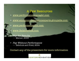 A Few Resources"
•! www.performancemanager.com!

•! www.equitycompensationexperts.groupsite.com!

•! www.performensation.com!

•! www.RelativeTSR.com!

•! Pay for Results"
   –! Mercer, 2009"

•! Pay Without Performance!
   –! Bebchuk and Fried, 2004"

Contact any of the presenters for more information"
 