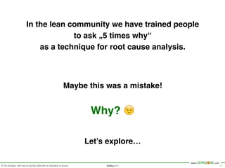 © Tilo Schwarz, feel free to use this slide with an indication of source.
www.LERNZONE.com
NoWhy v1.2 2
In the lean community we have trained people
to ask „5 times why“
as a technique for root cause analysis.
Maybe this was a mistake!
Why? 😉
Let’s explore…
 