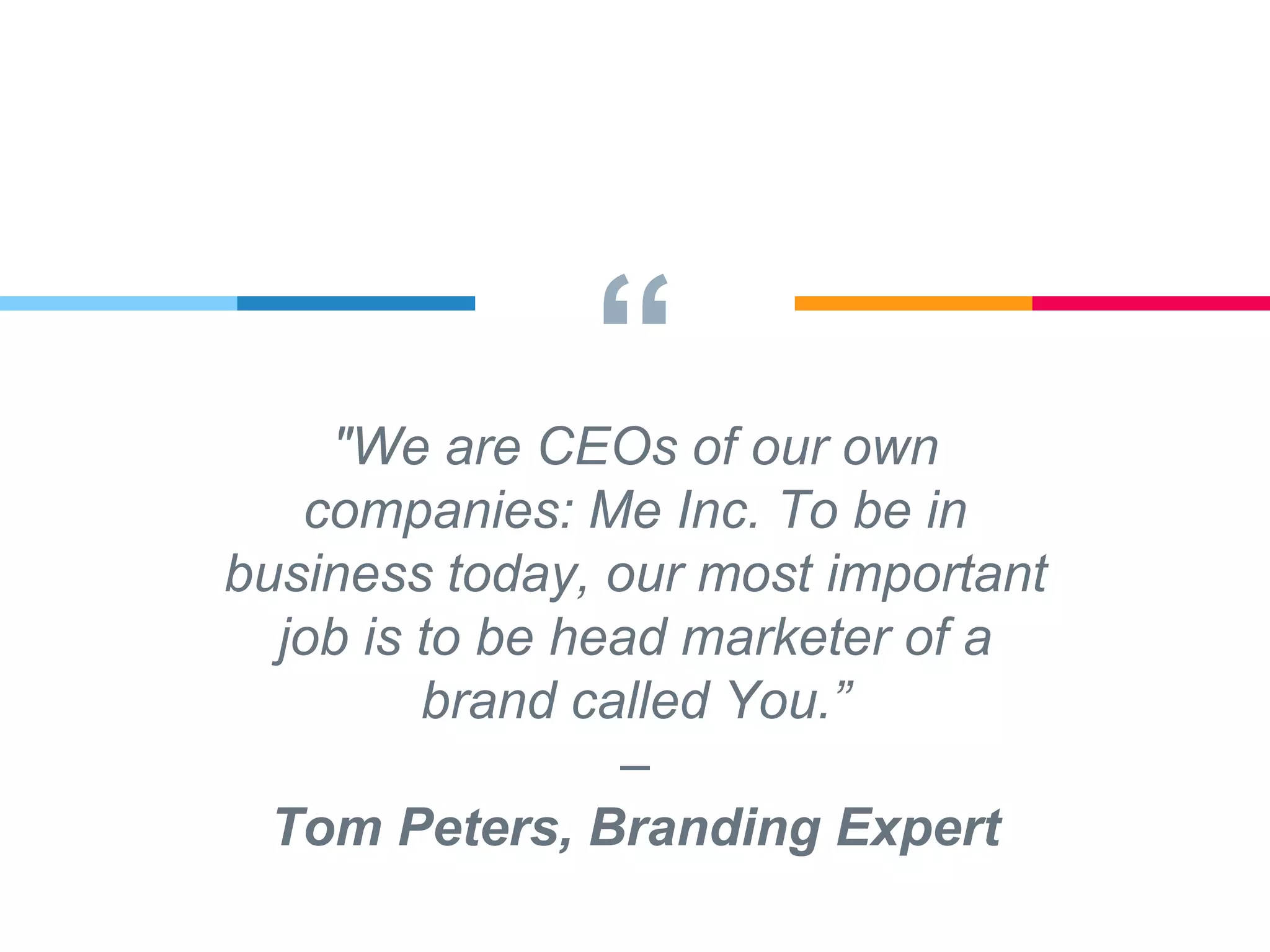 “"We are CEOs of our own
companies: Me Inc. To be in
business today, our most important
job is to be head marketer of a
brand called You.”
–
Tom Peters, Branding Expert
 