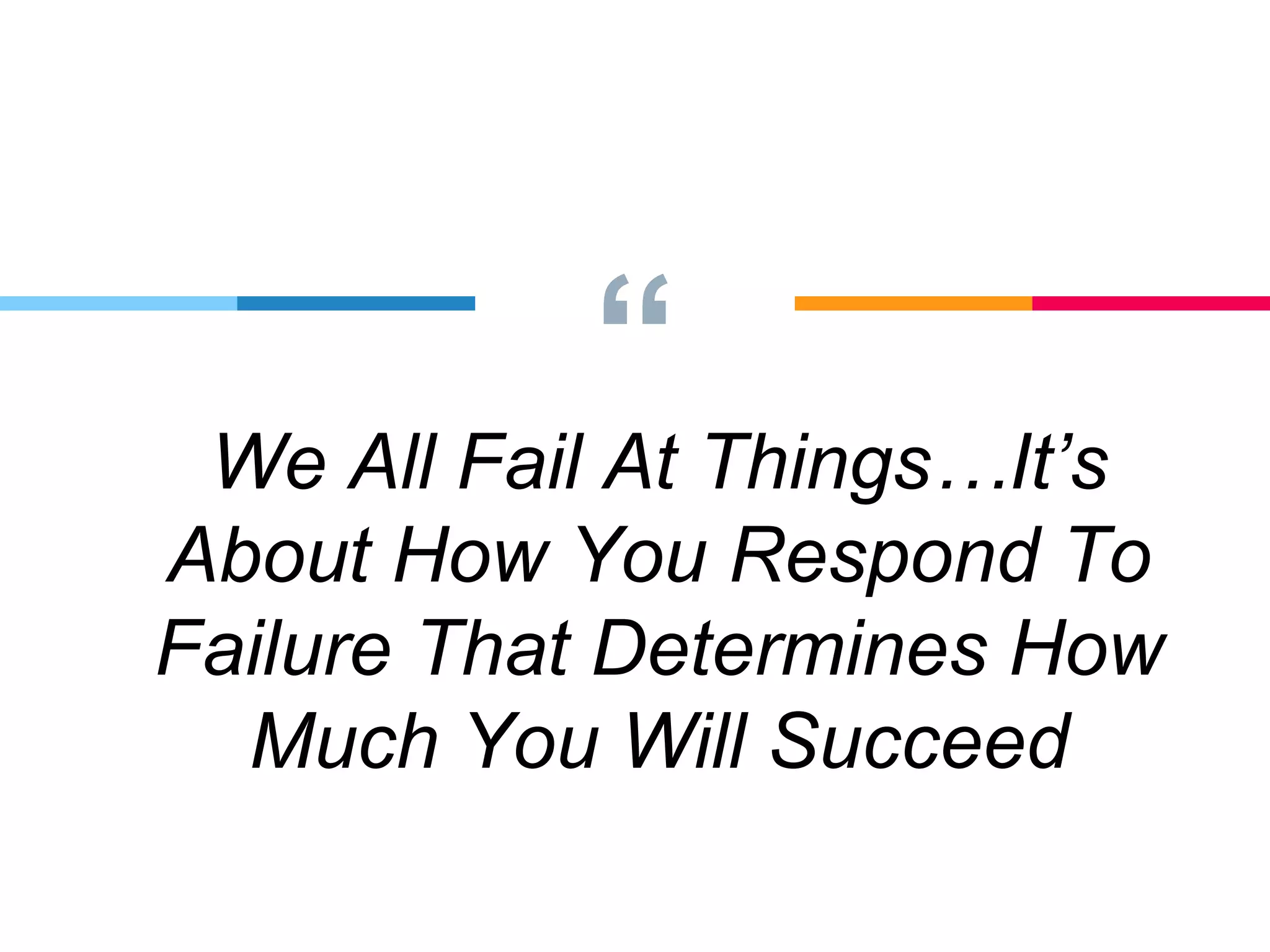 “
We All Fail At Things…It’s
About How You Respond To
Failure That Determines How
Much You Will Succeed
 