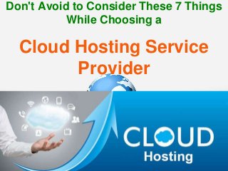 Don't Avoid to Consider These 7 Things
While Choosing a
Cloud Hosting Service
Provider
 