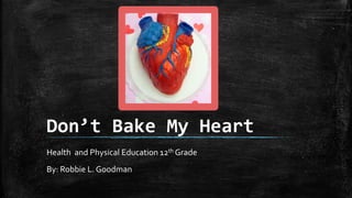 Don’t Bake My Heart
Health and Physical Education 12th
Grade
By: Robbie L. Goodman
 