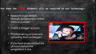 Put Down The BRICK! Students will be required to use Technology!
• Research organ details
through google and/or online
medical journals.
• Create a blogger account.
• Practice taking pictures and
uploading them to blogger.
• If you have issues contact me
48 hours before the
assignment is due.
 