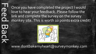 FeedBack
Once you have completed the project I would
love to hear your feedback. Please follow the
link and complete the survey on the survey
monkey site. This is worth 10 points extra credit!
www.dontbakemyheart@surveymonkey.com
 