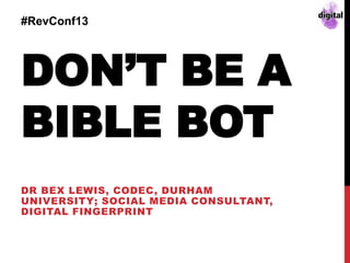 DON’T BE A
BIBLE BOT
DR BEX LEWIS, CODEC, DURHAM
UNIVERSITY; SOCIAL MEDIA CONSULTANT,
DIGITAL FINGERPRINT
#RevConf13
 