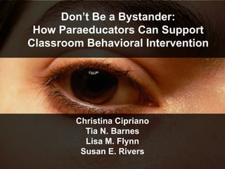 Don’t Be a Bystander:
How Paraeducators Can Support
Classroom Behavioral Intervention
Christina Cipriano
Tia N. Barnes
Lisa M. Flynn
Susan E. Rivers
 