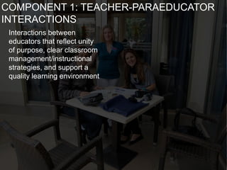 Interactions between
educators that reflect unity
of purpose, clear classroom
management/instructional
strategies, and support a
quality learning environment
COMPONENT 1: TEACHER-PARAEDUCATOR
INTERACTIONS
 