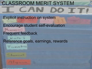 CLASSROOM MERIT SYSTEM
Explicit instruction on system
Encourage student self-evaluation
Frequent feedback
Reference goals, earnings, rewards
cc: billsoPHOTO - https://www.flickr.com/photos/8852942@N08
 