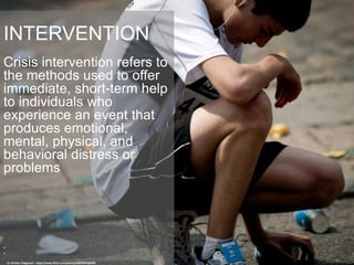INTERVENTION
Crisis intervention refers to
the methods used to offer
immediate, short-term help
to individuals who
experience an event that
produces emotional,
mental, physical, and
behavioral distress or
problems
•
•
cc: Kristian Thøgersen - https://www.flickr.com/photos/92028474@N00
 