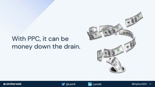 Business Proprietary & Confidential | 10
With PPC, it can be
money down the drain.
 