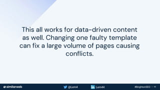 Business Proprietary & Confidential | 49
This all works for data-driven content
as well. Changing one faulty template
can fix a large volume of pages causing
conflicts.
 