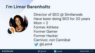 Business Proprietary & Confidential | 63
I’m Limor Barenholtz
Director of SEO @ Similarweb
Have been doing SEO for 20 years
Mom + 2
Former Athlete
Former Gamer
Former Hacker
Carnivor, not Cannibal
@Lem4
 